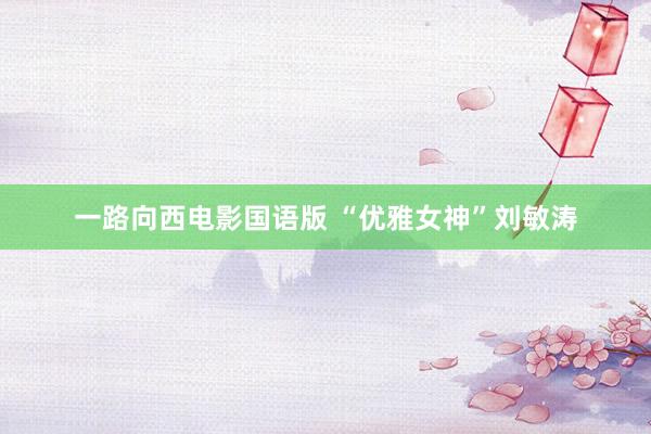 一路向西电影国语版 “优雅女神”刘敏涛
