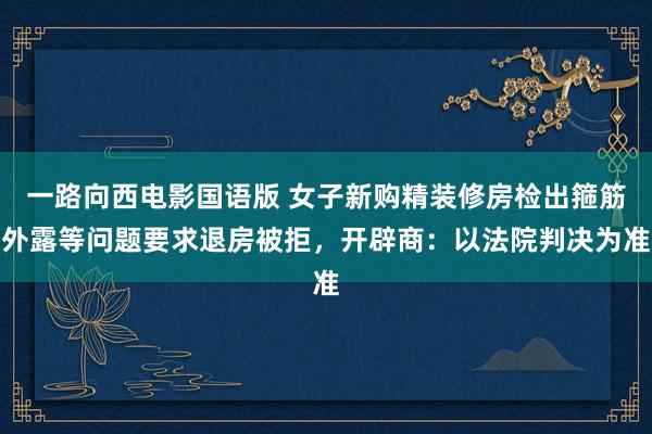 一路向西电影国语版 女子新购精装修房检出箍筋外露等问题要求退房被拒，开辟商：以法院判决为准