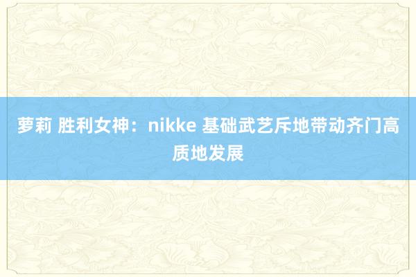 萝莉 胜利女神：nikke 基础武艺斥地带动齐门高质地发展