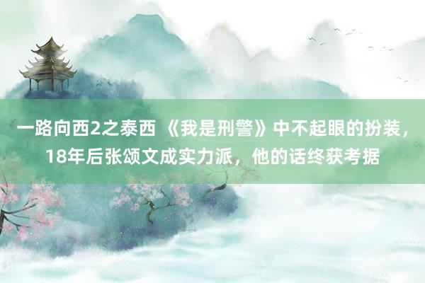一路向西2之泰西 《我是刑警》中不起眼的扮装，18年后张颂文成实力派，他的话终获考据