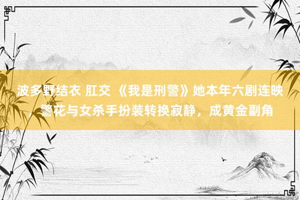 波多野结衣 肛交 《我是刑警》她本年六剧连映，警花与女杀手扮装转换寂静，成黄金副角
