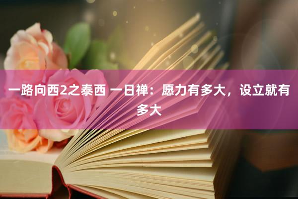一路向西2之泰西 一日禅：愿力有多大，设立就有多大
