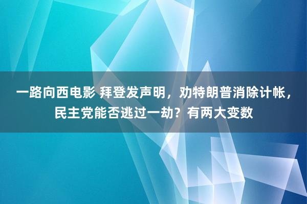一路向西电影 拜登发声明，劝特朗普消除计帐，民主党能否逃过一劫？有两大变数