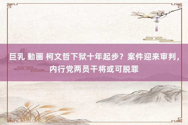 巨乳 動画 柯文哲下狱十年起步？案件迎来审判，内行党两员干将或可脱罪