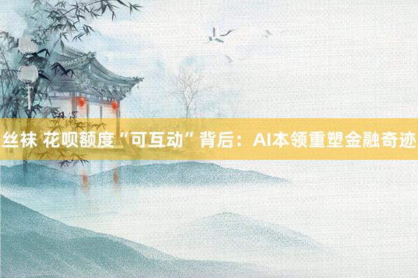 丝袜 花呗额度“可互动”背后：AI本领重塑金融奇迹