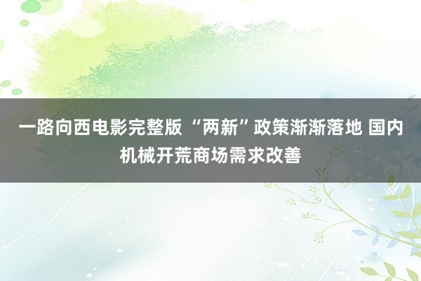 一路向西电影完整版 “两新”政策渐渐落地 国内机械开荒商场需求改善