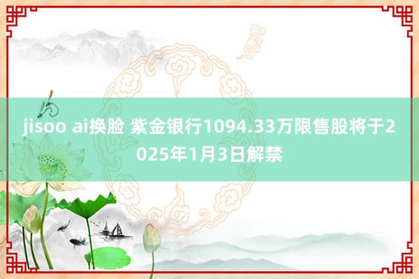 jisoo ai换脸 紫金银行1094.33万限售股将于2025年1月3日解禁