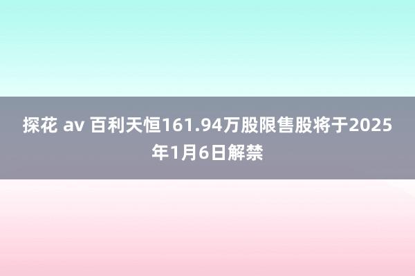 探花 av 百利天恒161.94万股限售股将于2025年1月6日解禁