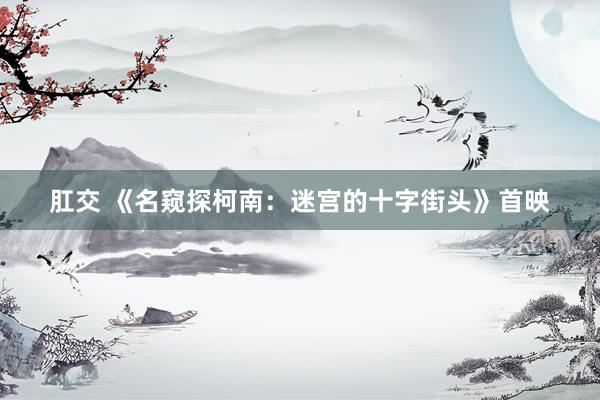 肛交 《名窥探柯南：迷宫的十字街头》首映