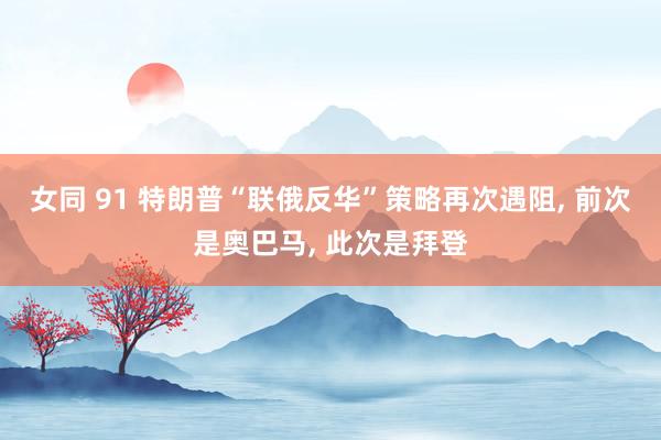 女同 91 特朗普“联俄反华”策略再次遇阻， 前次是奥巴马， 此次是拜登
