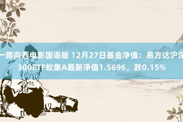 一路向西电影国语版 12月27日基金净值：易方达沪深300ETF蚁集A最新净值1.5696，跌0.15%