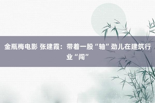 金瓶梅电影 张建霞：带着一股“轴”劲儿在建筑行业“闯”