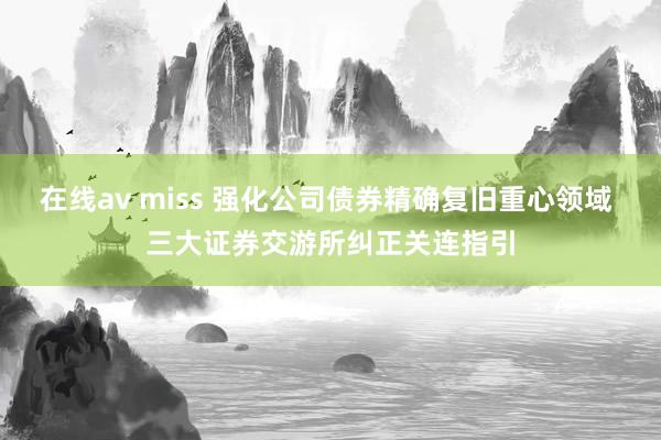 在线av miss 强化公司债券精确复旧重心领域 三大证券交游所纠正关连指引