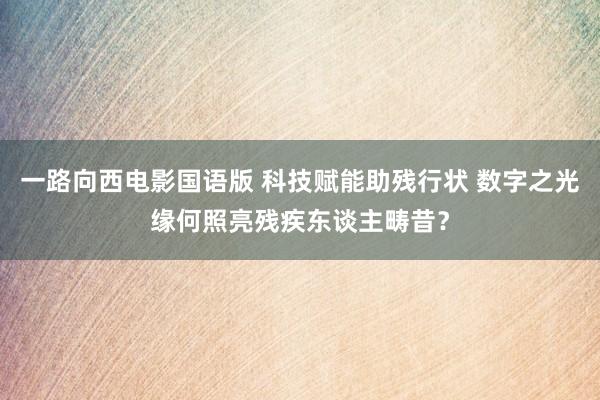 一路向西电影国语版 科技赋能助残行状 数字之光缘何照亮残疾东谈主畴昔？