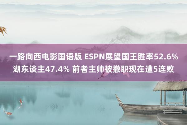 一路向西电影国语版 ESPN展望国王胜率52.6%湖东谈主47.4% 前者主帅被撤职现在遭5连败
