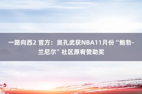 一路向西2 官方：奥孔武获NBA11月份“鲍勃-兰尼尔”社区原宥赞助奖