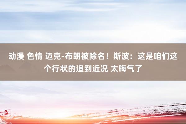 动漫 色情 迈克-布朗被除名！斯波：这是咱们这个行状的追到近况 太晦气了