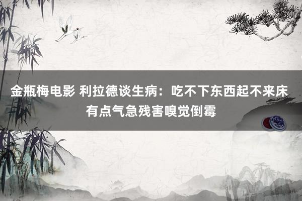 金瓶梅电影 利拉德谈生病：吃不下东西起不来床 有点气急残害嗅觉倒霉