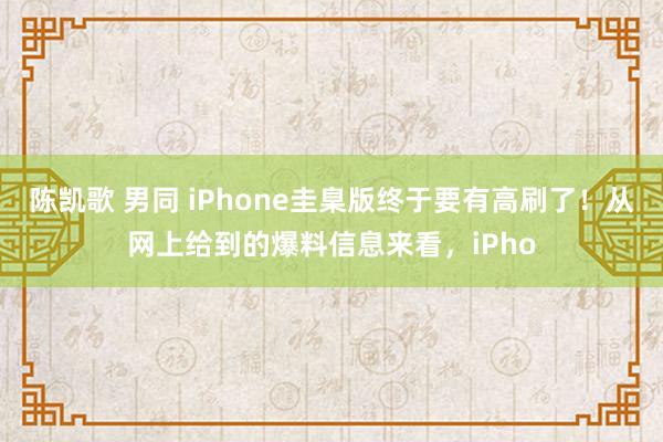 陈凯歌 男同 iPhone圭臬版终于要有高刷了！从网上给到的爆料信息来看，iPho