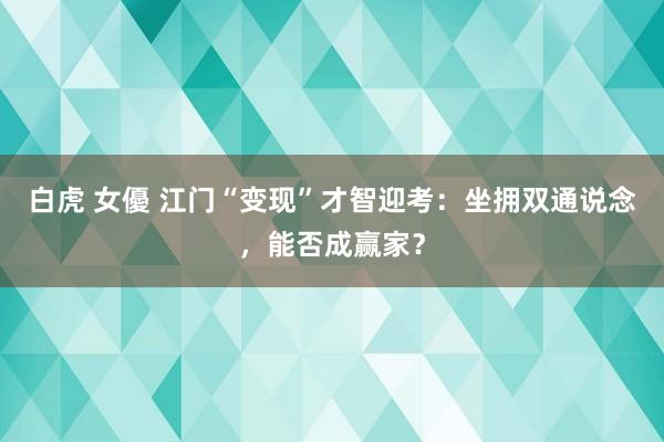 白虎 女優 江门“变现”才智迎考：坐拥双通说念，能否成赢家？