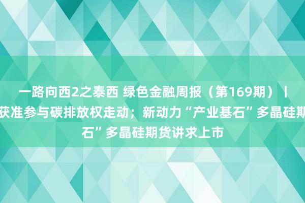 一路向西2之泰西 绿色金融周报（第169期）丨多家券商新获准参与碳排放权走动；新动力“产业基石”多晶硅期货讲求上市