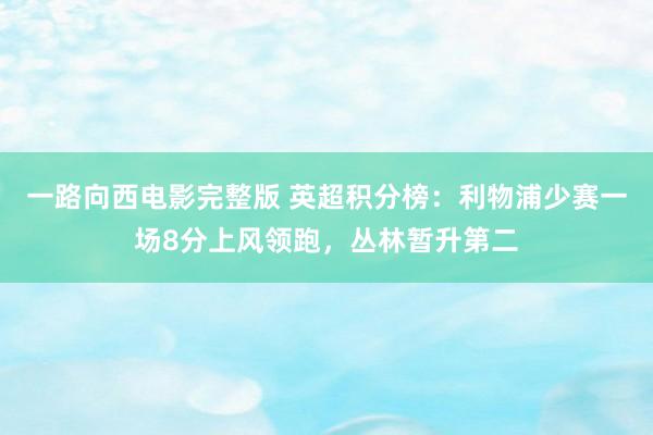 一路向西电影完整版 英超积分榜：利物浦少赛一场8分上风领跑，丛林暂升第二