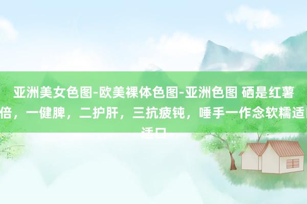 亚洲美女色图-欧美裸体色图-亚洲色图 硒是红薯5倍，一健脾，二护肝，三抗疲钝，唾手一作念软糯适口