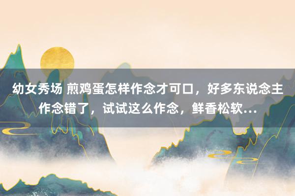 幼女秀场 煎鸡蛋怎样作念才可口，好多东说念主作念错了，试试这么作念，鲜香松软…