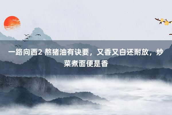 一路向西2 熬猪油有诀要，又香又白还耐放，炒菜煮面便是香