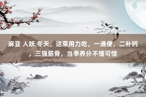 麻豆 人妖 冬天，这菜用力吃，一通便，二补钙，三强筋骨，当季养分不懂可惜