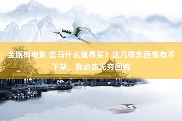 金瓶梅电影 盒马什么值得买？这几样东西惟有不下架，我必定无穷回购