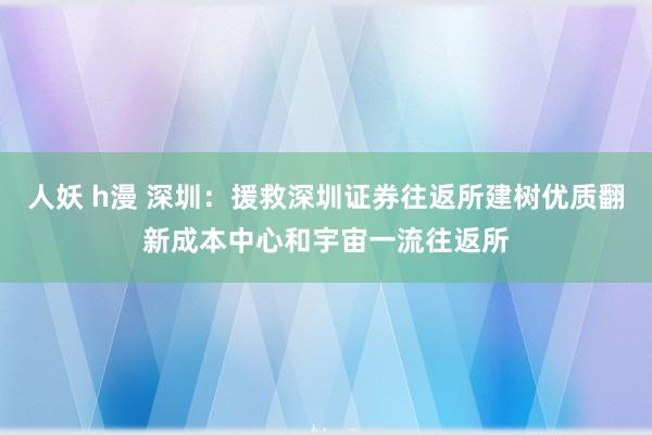人妖 h漫 深圳：援救深圳证券往返所建树优质翻新成本中心和宇宙一流往返所