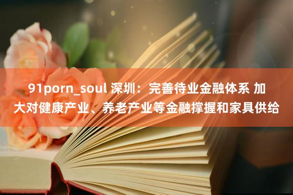 91porn_soul 深圳：完善待业金融体系 加大对健康产业、养老产业等金融撑握和家具供给