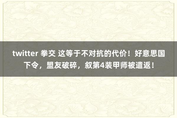 twitter 拳交 这等于不对抗的代价！好意思国下令，盟友破碎，叙第4装甲师被遣返！