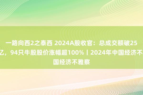 一路向西2之泰西 2024A股收官：总成交额破257万亿，94只牛股股价涨幅超100%丨2024年中国经济不雅察