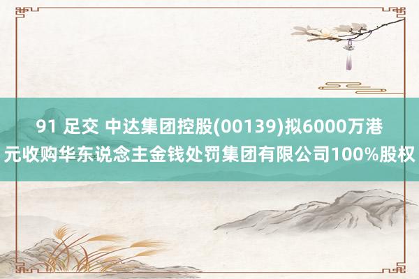 91 足交 中达集团控股(00139)拟6000万港元收购华东说念主金钱处罚集团有限公司100%股权