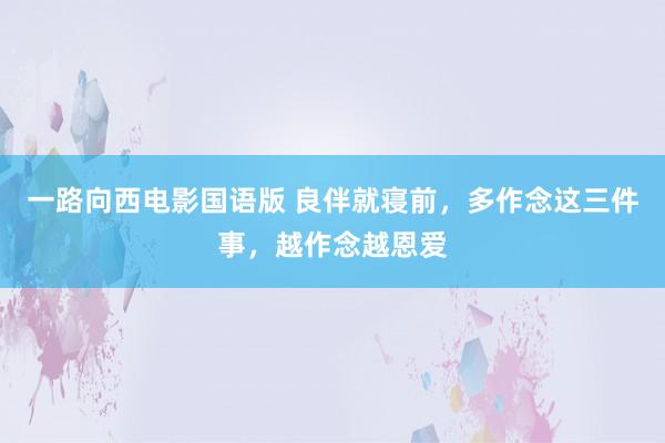 一路向西电影国语版 良伴就寝前，多作念这三件事，越作念越恩爱