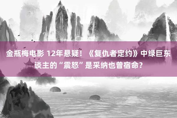 金瓶梅电影 12年悬疑！《复仇者定约》中绿巨东谈主的“震怒”是采纳也曾宿命？