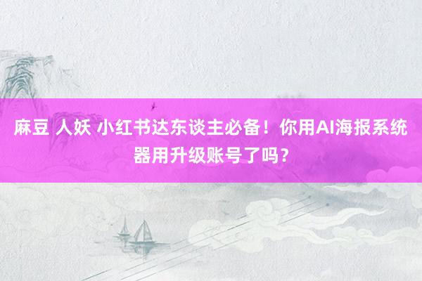 麻豆 人妖 小红书达东谈主必备！你用AI海报系统器用升级账号了吗？