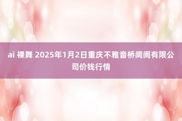 ai 裸舞 2025年1月2日重庆不雅音桥阛阓有限公司价钱行情