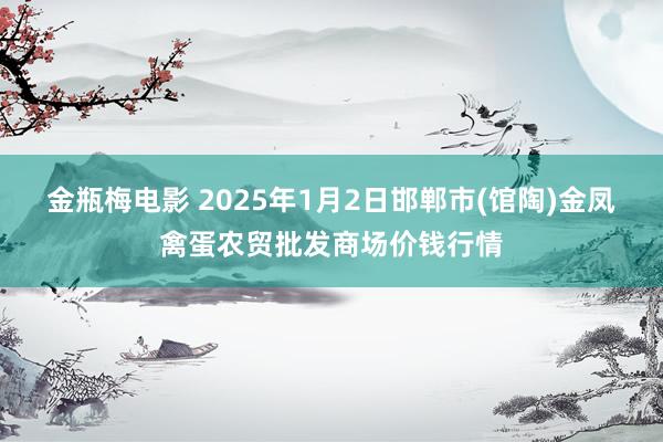 金瓶梅电影 2025年1月2日邯郸市(馆陶)金凤禽蛋农贸批发商场价钱行情