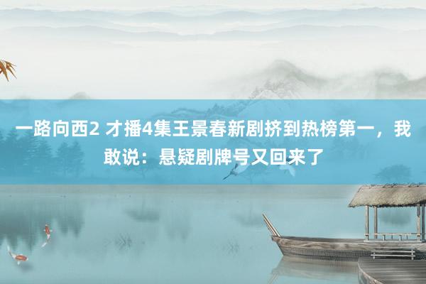 一路向西2 才播4集王景春新剧挤到热榜第一，我敢说：悬疑剧牌号又回来了