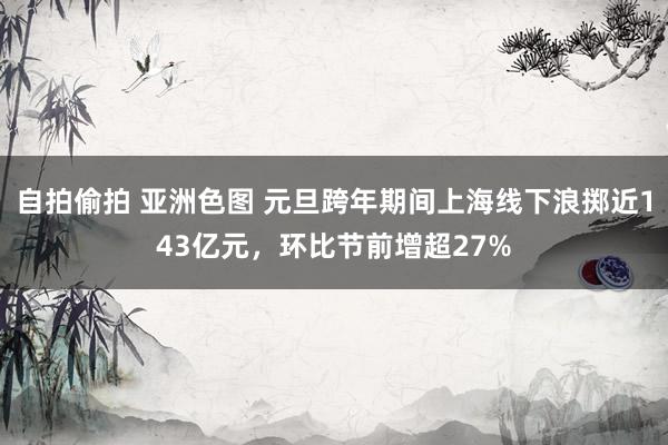 自拍偷拍 亚洲色图 元旦跨年期间上海线下浪掷近143亿元，环比节前增超27%