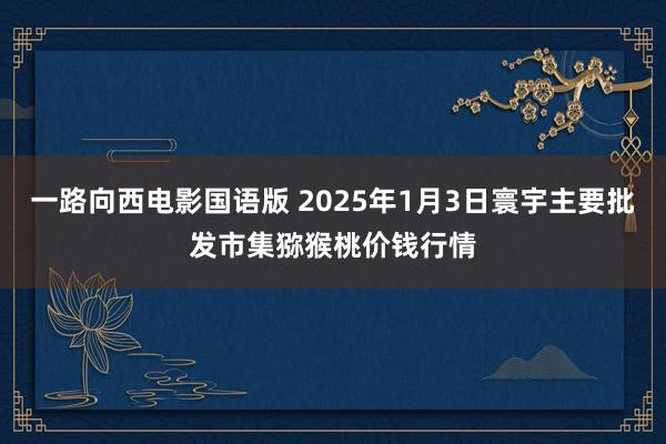 一路向西电影国语版 2025年1月3日寰宇主要批发市集猕猴桃价钱行情