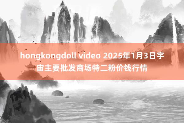hongkongdoll video 2025年1月3日宇宙主要批发商场特二粉价钱行情