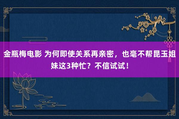 金瓶梅电影 为何即使关系再亲密，也毫不帮昆玉姐妹这3种忙？不信试试！