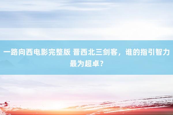 一路向西电影完整版 晋西北三剑客，谁的指引智力最为超卓？