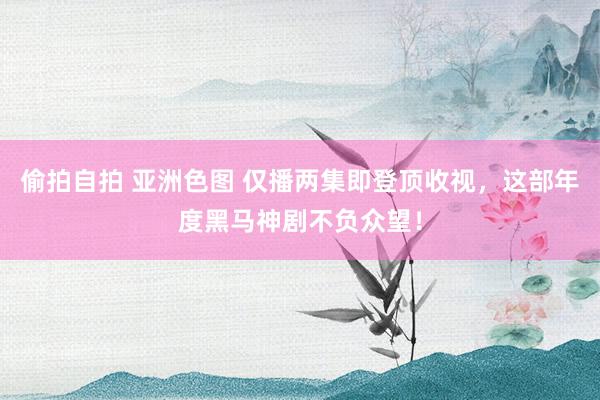 偷拍自拍 亚洲色图 仅播两集即登顶收视，这部年度黑马神剧不负众望！