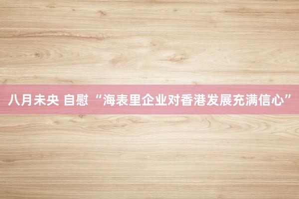 八月未央 自慰 “海表里企业对香港发展充满信心”