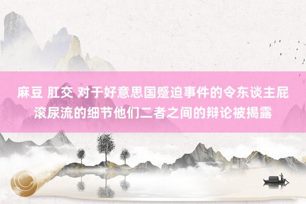 麻豆 肛交 对于好意思国蹙迫事件的令东谈主屁滚尿流的细节他们二者之间的辩论被揭露